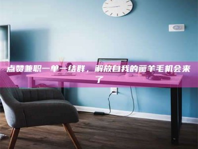 香河点赞兼职一单一结群，解放自我的薅羊毛机会来了