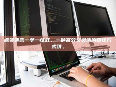 香河点赞兼职一单一结群，一种高效又灵活的赚钱方式哦。