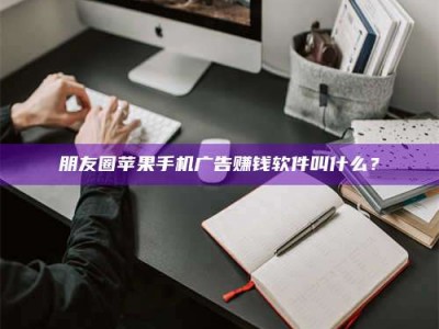 香河朋友圈苹果手机广告赚钱软件叫什么？