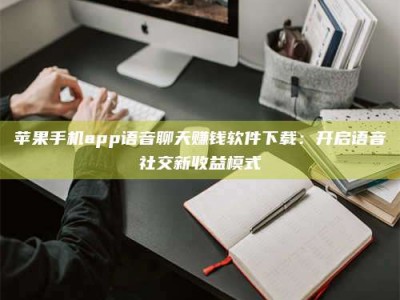 香河苹果手机app语音聊天赚钱软件下载：开启语音社交新收益模式