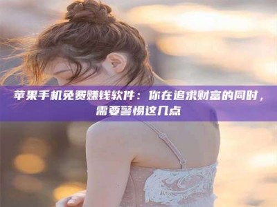 香河苹果手机免费赚钱软件：你在追求财富的同时，需要警惕这几点