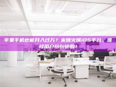 香河苹果手机也能月入过万？米赚火爆iOS平台，难怪用户纷纷抢购！