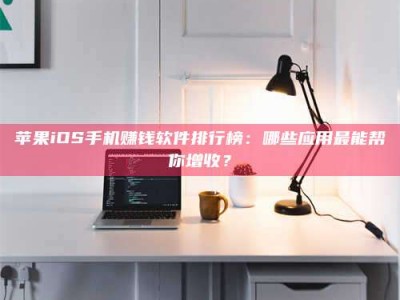 香河苹果iOS手机赚钱软件排行榜：哪些应用最能帮你增收？