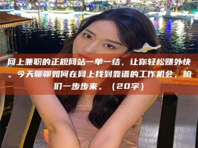 香河网上兼职的正规网站一单一结，让你轻松赚外快。今天聊聊如何在网上找到靠谱的工作机会，咱们一步步来。（20字）